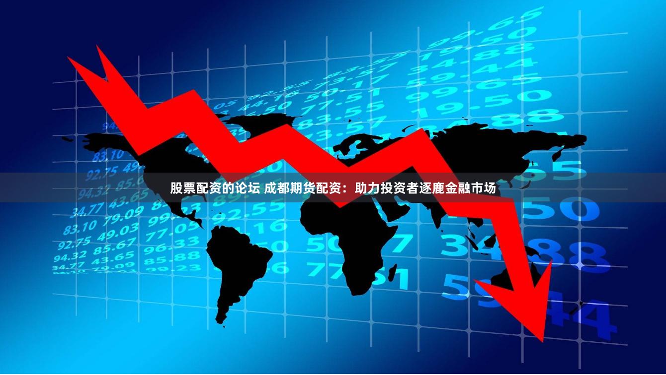 股票配资的论坛 成都期货配资：助力投资者逐鹿金融市场