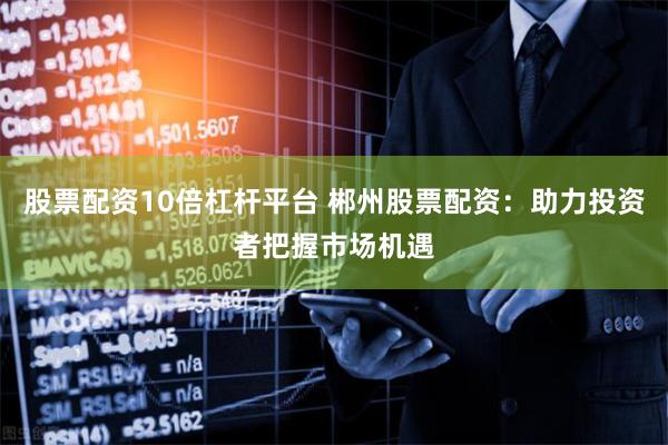 股票配资10倍杠杆平台 郴州股票配资：助力投资者把握市场机遇