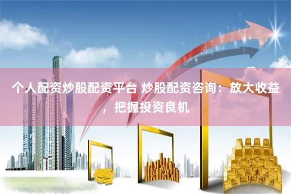 个人配资炒股配资平台 炒股配资咨询：放大收益，把握投资良机