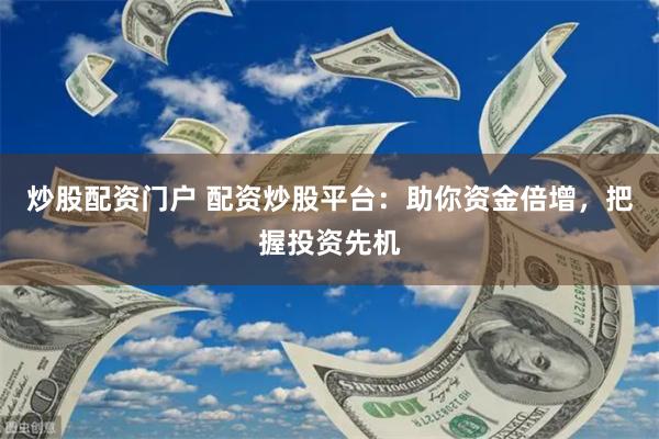 炒股配资门户 配资炒股平台：助你资金倍增，把握投资先机