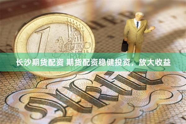 长沙期货配资 期货配资稳健投资，放大收益