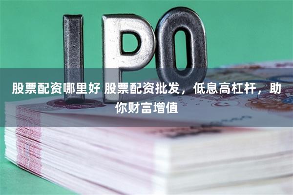 股票配资哪里好 股票配资批发，低息高杠杆，助你财富增值