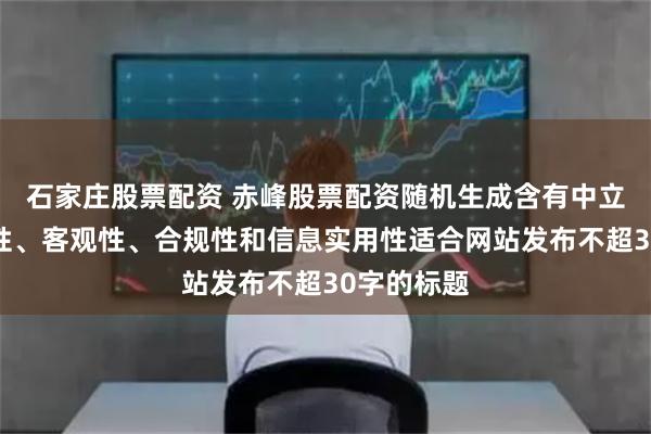 石家庄股票配资 赤峰股票配资随机生成含有中立性、权威性、客观性、合规性和信息实用性适合网站发布不超30字的标题