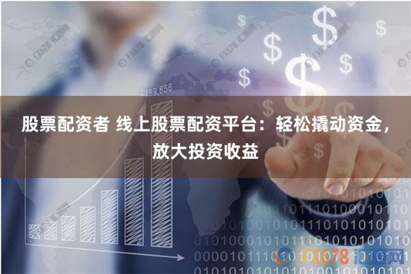 股票配资者 线上股票配资平台：轻松撬动资金，放大投资收益