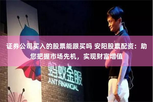 证券公司买入的股票能跟买吗 安阳股票配资:助您把握市场先机,实现财富增值