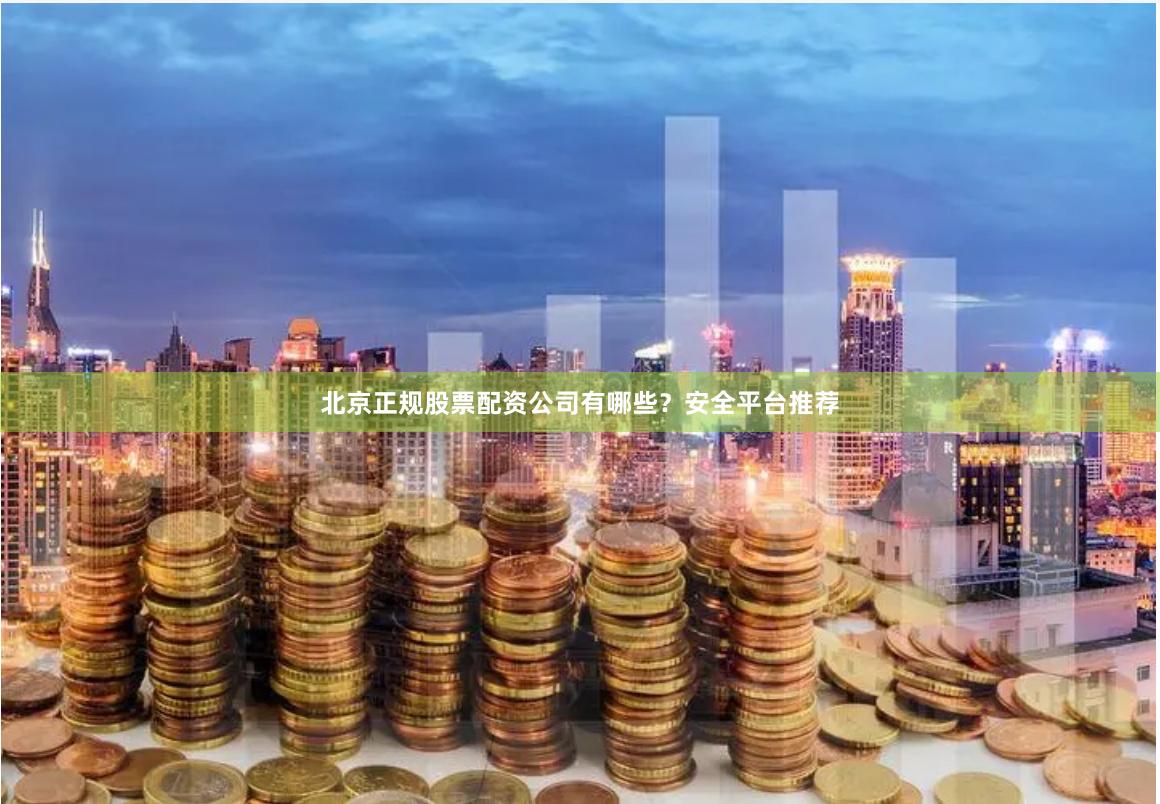 北京正规股票配资公司有哪些？安全平台推荐