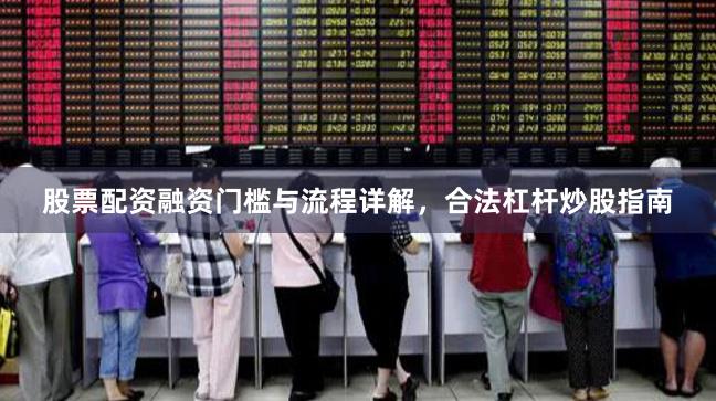 股票配资融资门槛与流程详解，合法杠杆炒股指南