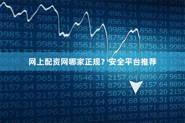 网上配资网哪家正规？安全平台推荐