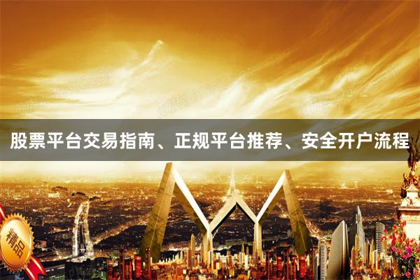 股票平台交易指南、正规平台推荐、安全开户流程