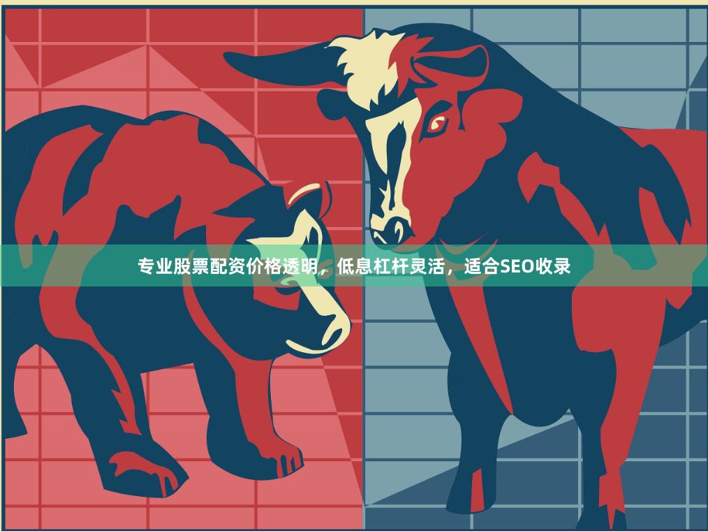 专业股票配资价格透明，低息杠杆灵活，适合SEO收录