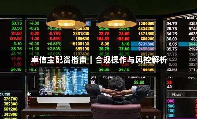 卓信宝配资指南｜合规操作与风控解析