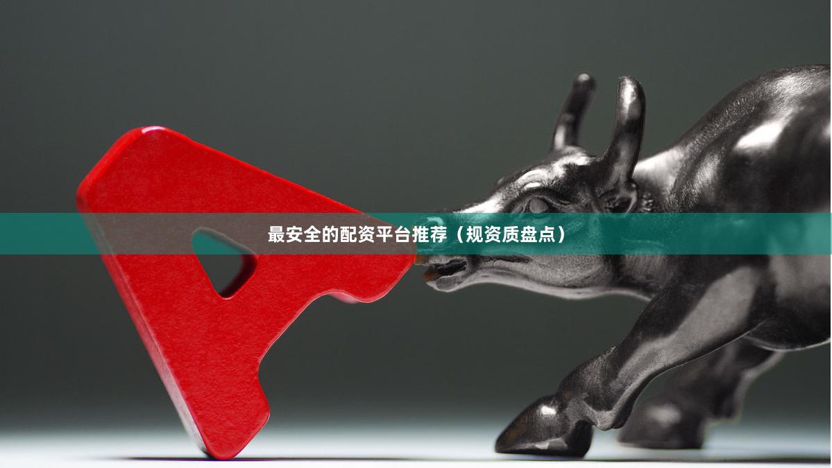 最安全的配资平台推荐（规资质盘点）