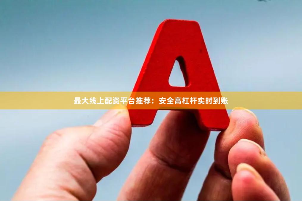 最大线上配资平台推荐：安全高杠杆实时到账