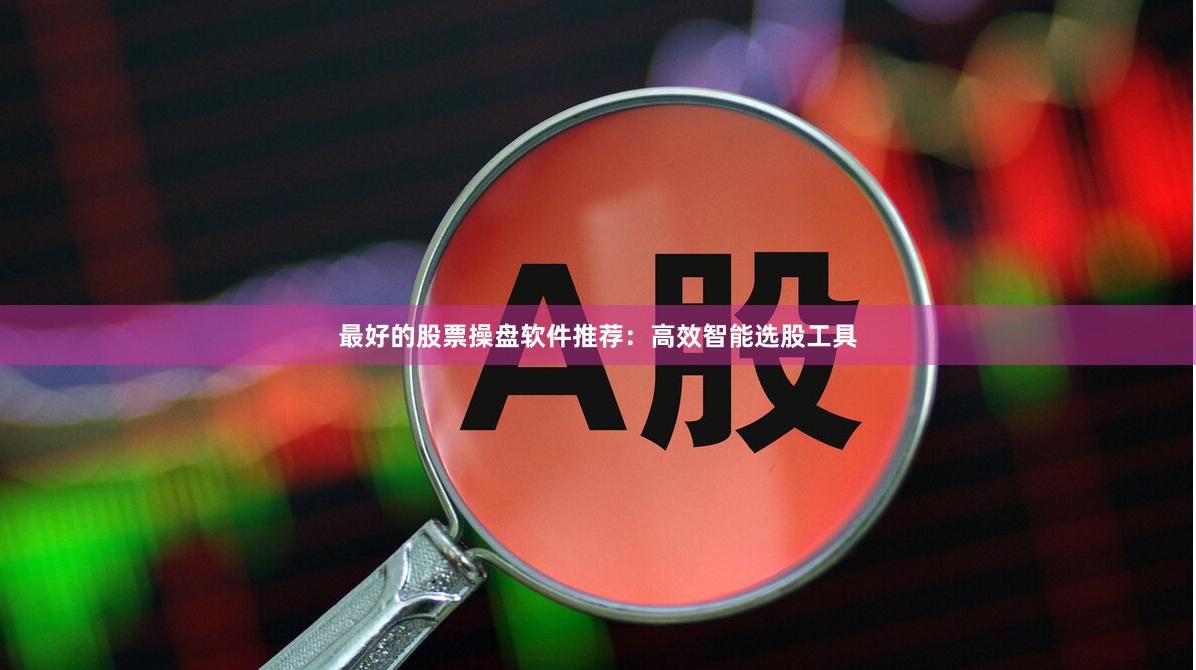 最好的股票操盘软件推荐：高效智能选股工具
