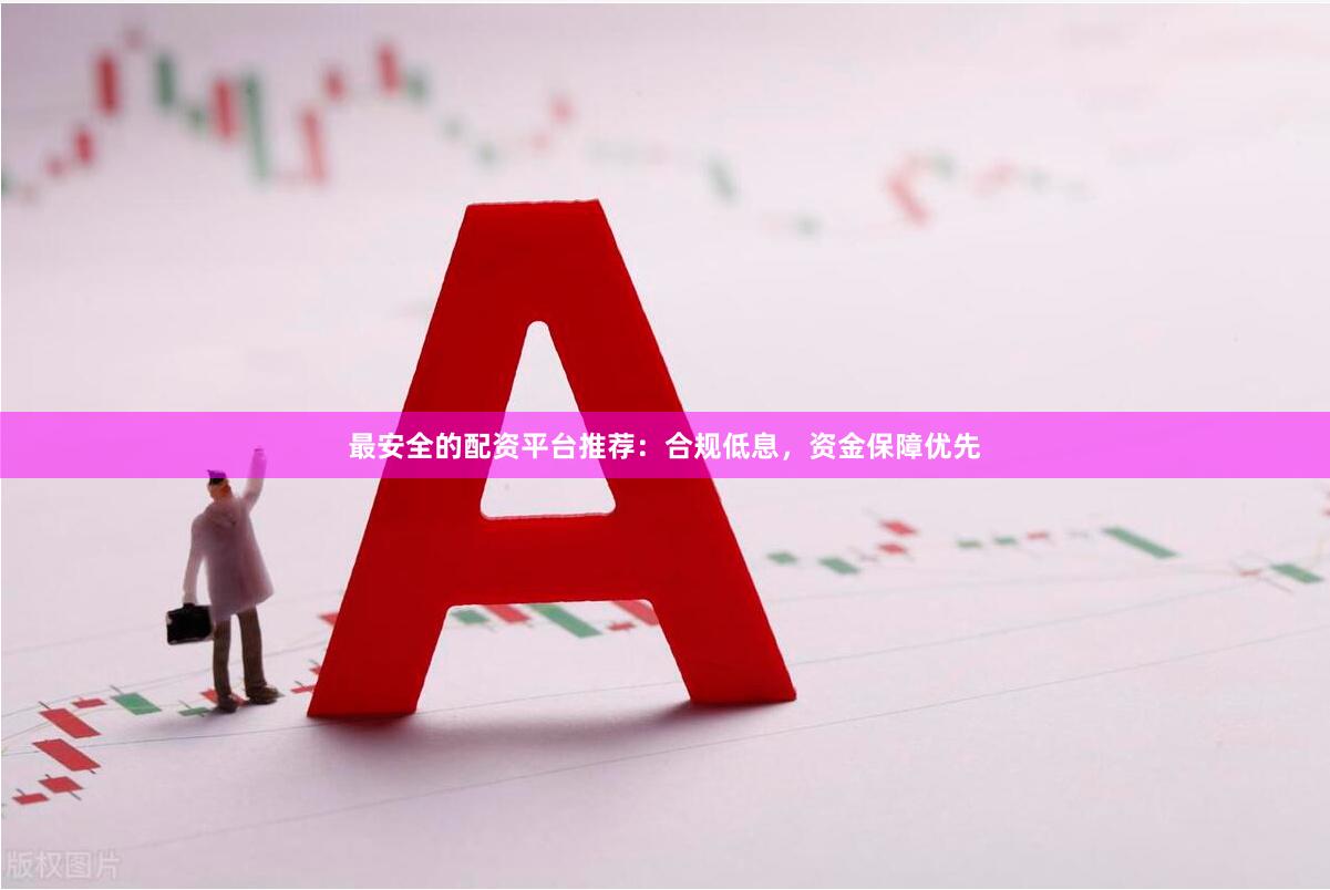 最安全的配资平台推荐：合规低息，资金保障优先