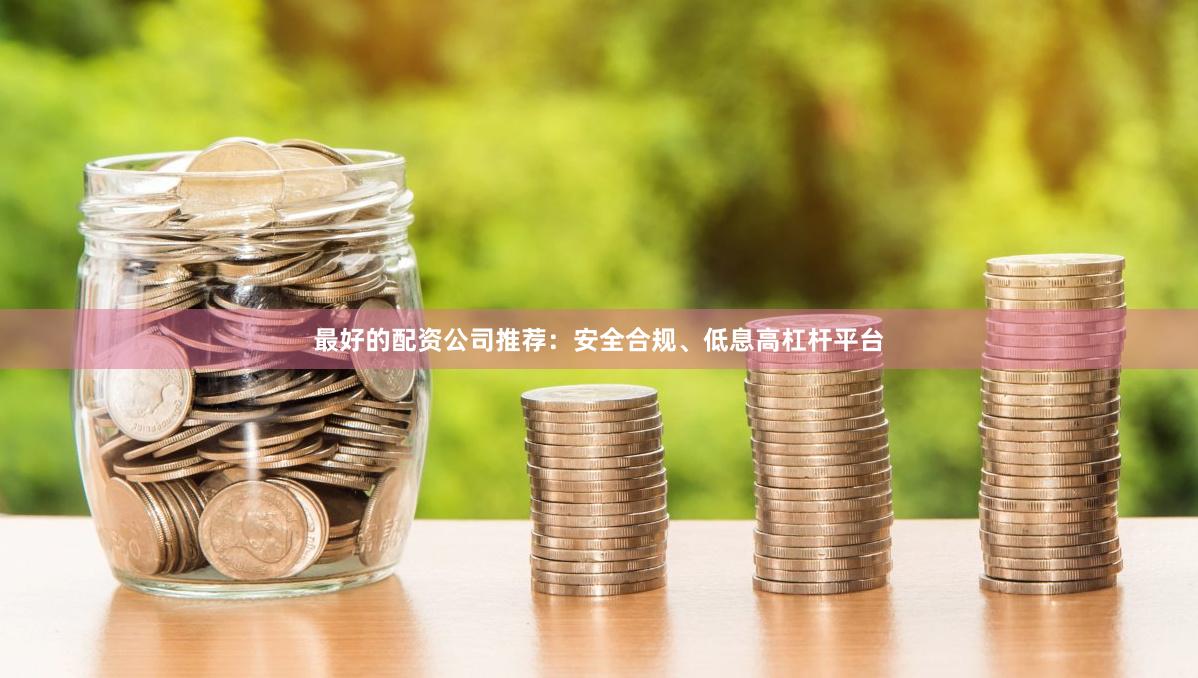 最好的配资公司推荐：安全合规、低息高杠杆平台