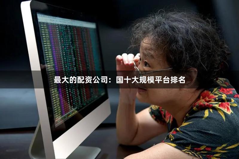 最大的配资公司：国十大规模平台排名