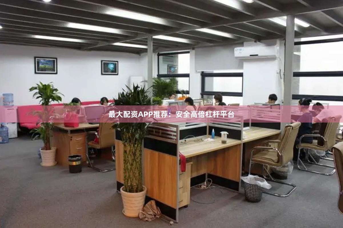 最大配资APP推荐：安全高倍杠杆平台