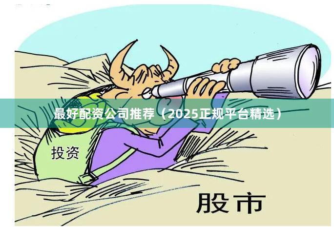 最好配资公司推荐（2025正规平台精选）