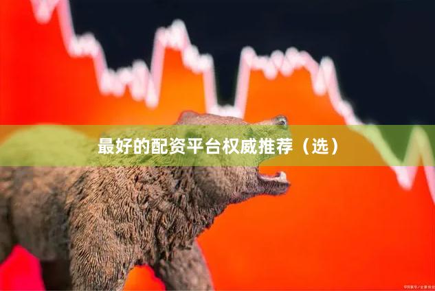 最好的配资平台权威推荐（选）