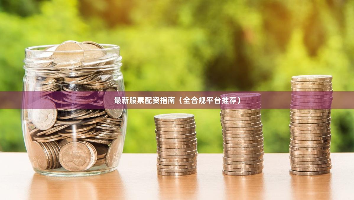 最新股票配资指南（全合规平台推荐）