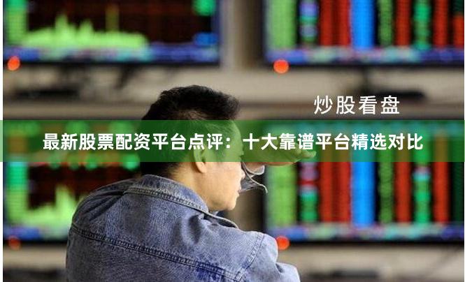 最新股票配资平台点评：十大靠谱平台精选对比