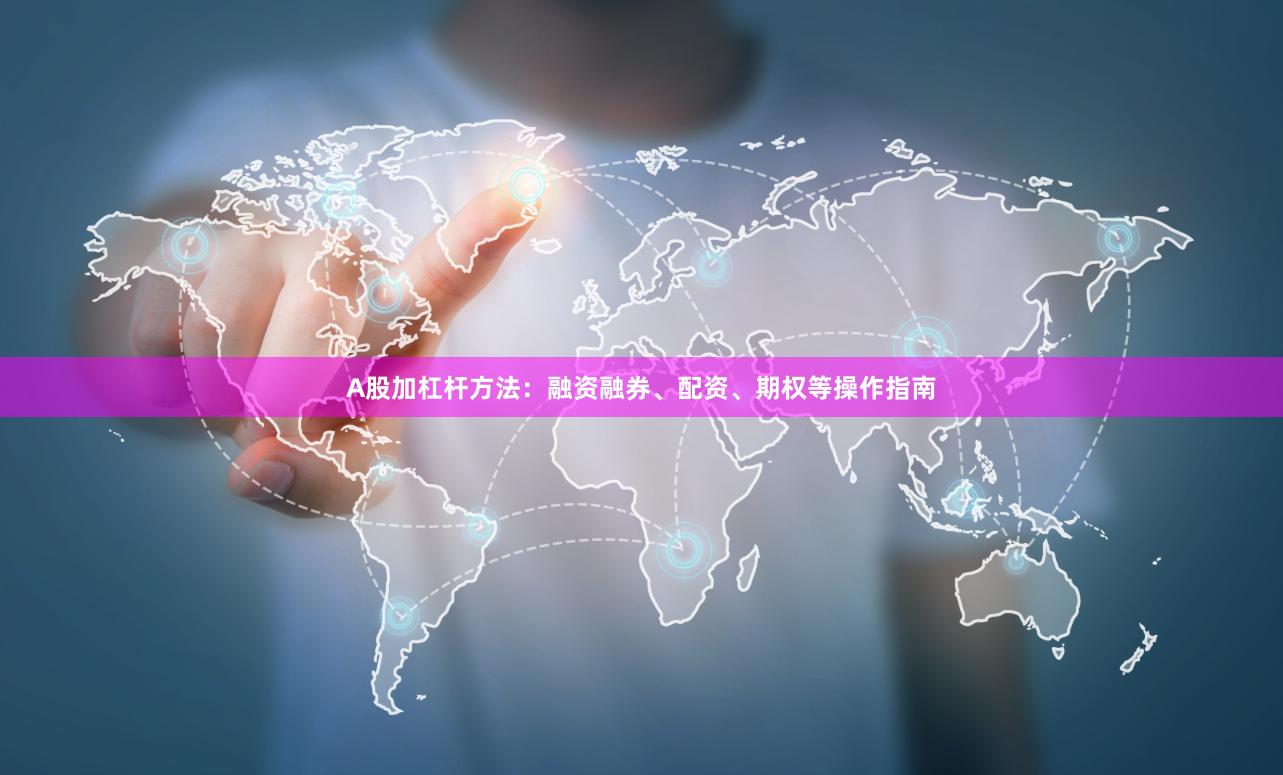A股加杠杆方法：融资融券、配资、期权等操作指南