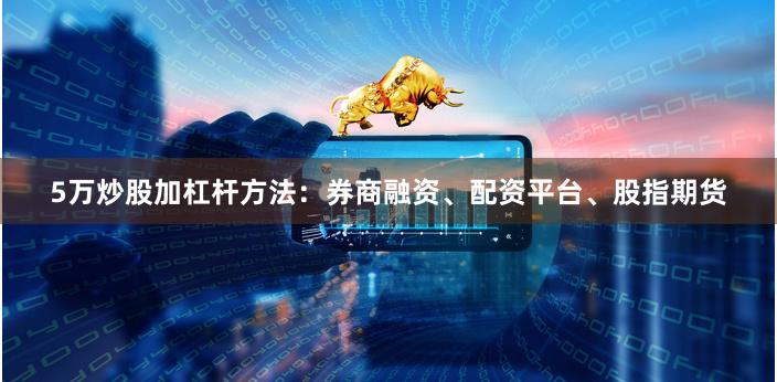 5万炒股加杠杆方法：券商融资、配资平台、股指期货