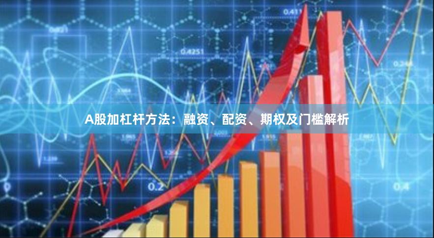 A股加杠杆方法：融资、配资、期权及门槛解析