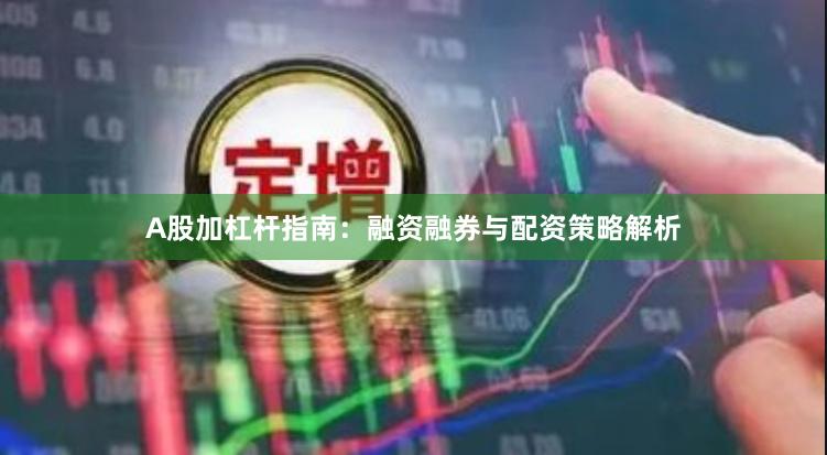 A股加杠杆指南：融资融券与配资策略解析