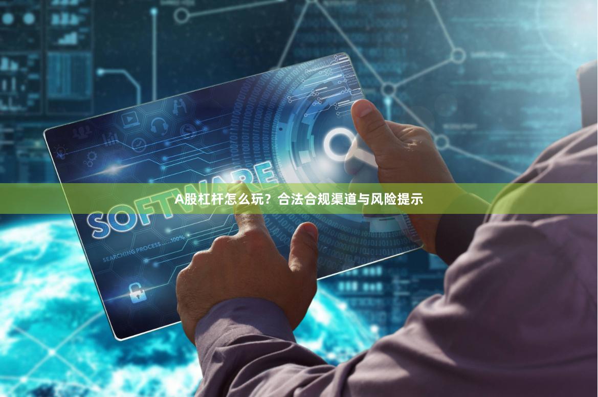 A股杠杆怎么玩？合法合规渠道与风险提示