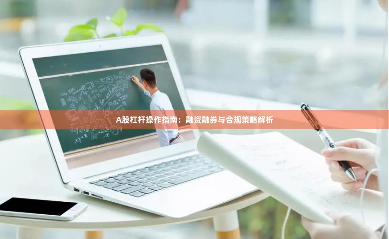 A股杠杆操作指南：融资融券与合规策略解析