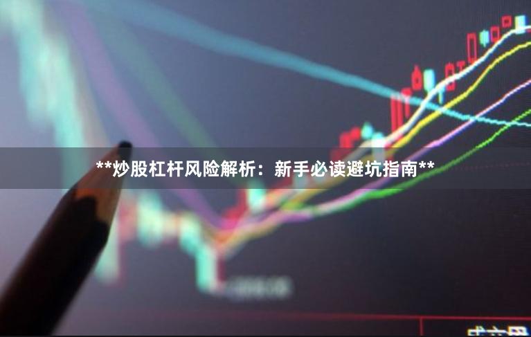 **炒股杠杆风险解析：新手必读避坑指南**