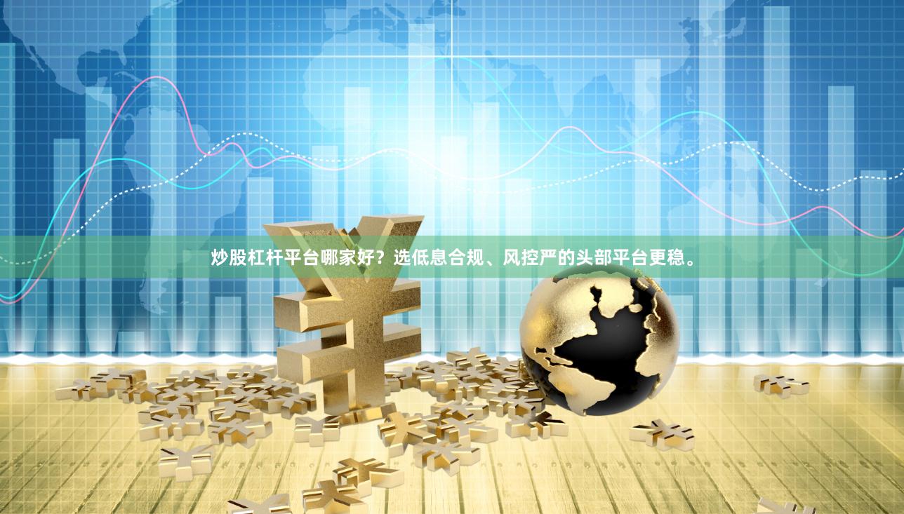 炒股杠杆平台哪家好？选低息合规、风控严的头部平台更稳。