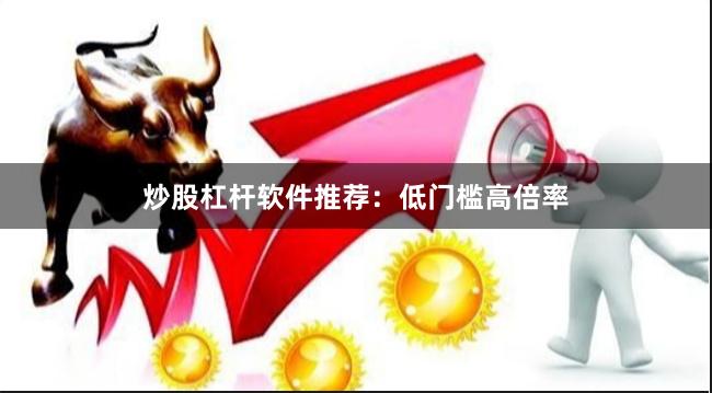 炒股杠杆软件推荐：低门槛高倍率