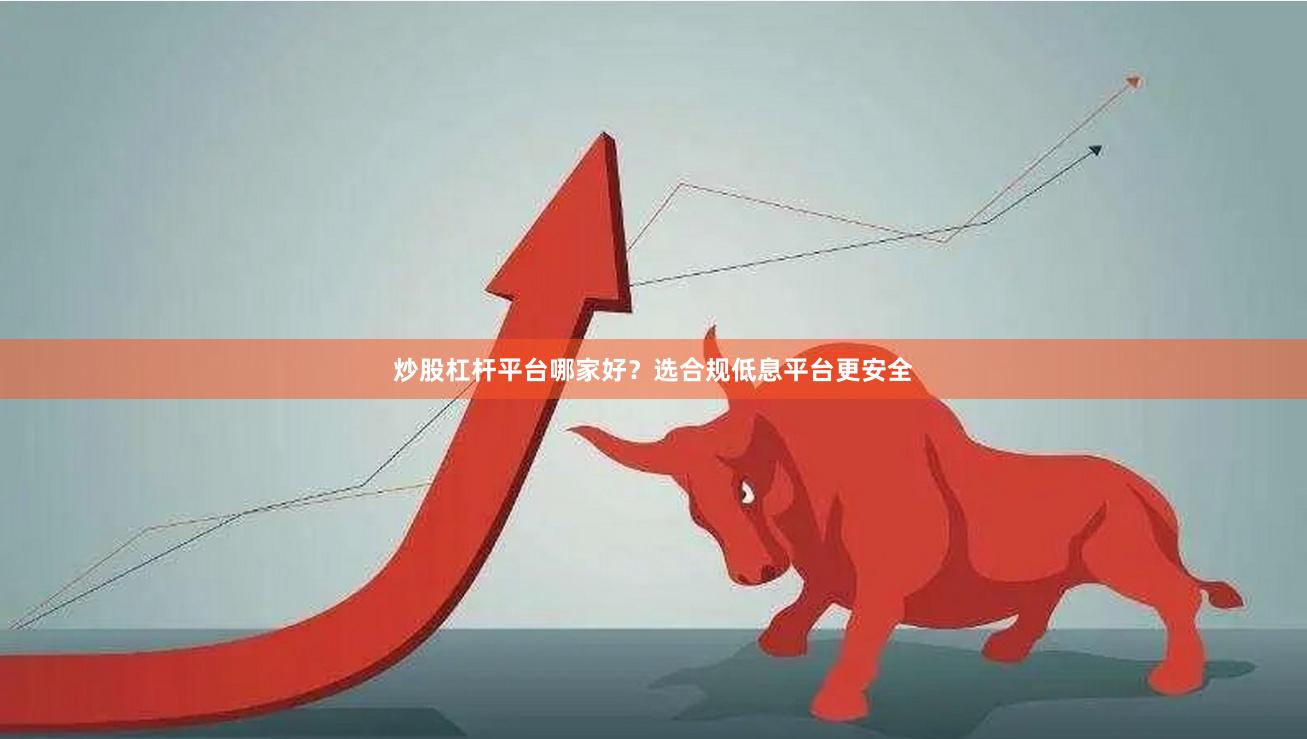 炒股杠杆平台哪家好？选合规低息平台更安全