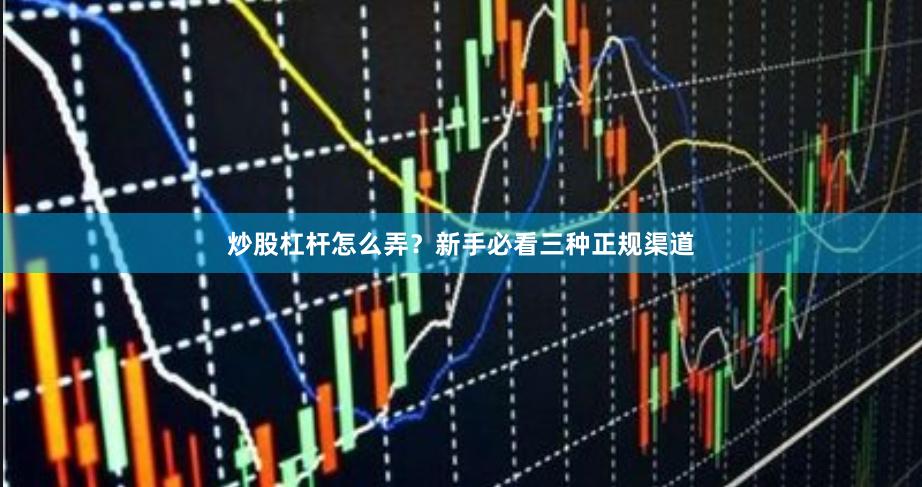 炒股杠杆怎么弄？新手必看三种正规渠道