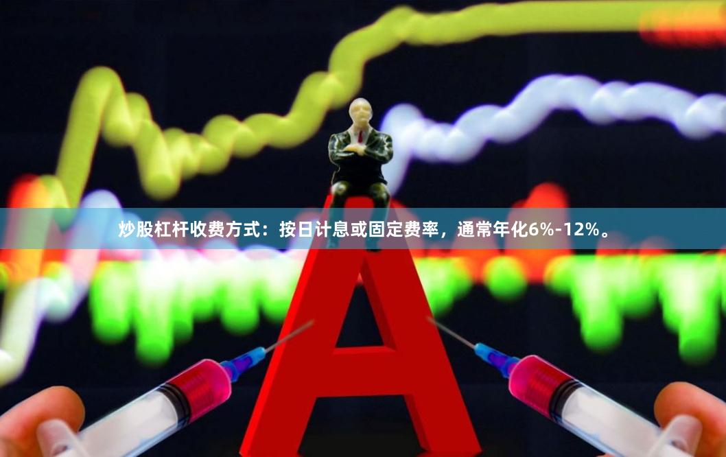 炒股杠杆收费方式：按日计息或固定费率，通常年化6%-12%。