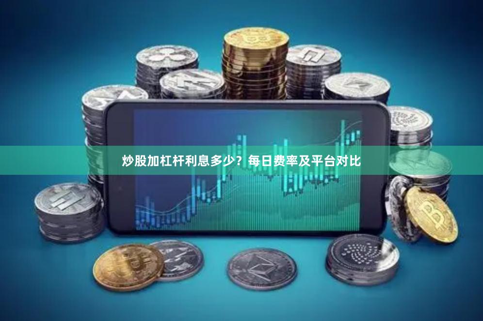 炒股加杠杆利息多少？每日费率及平台对比