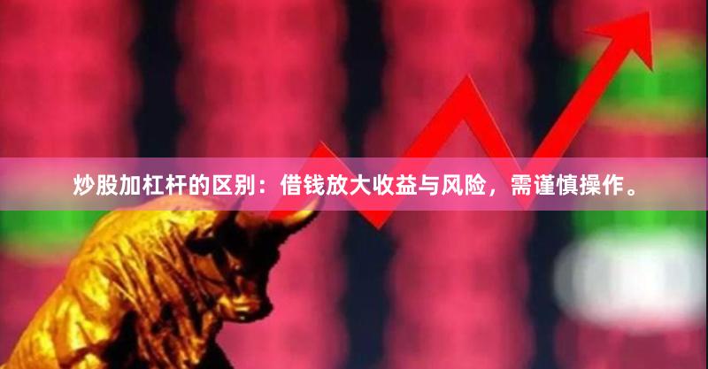 炒股加杠杆的区别：借钱放大收益与风险，需谨慎操作。