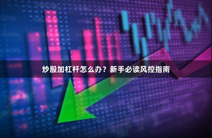 炒股加杠杆怎么办？新手必读风控指南