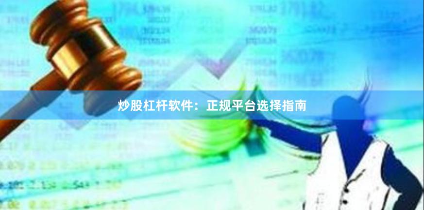 炒股杠杆软件：正规平台选择指南