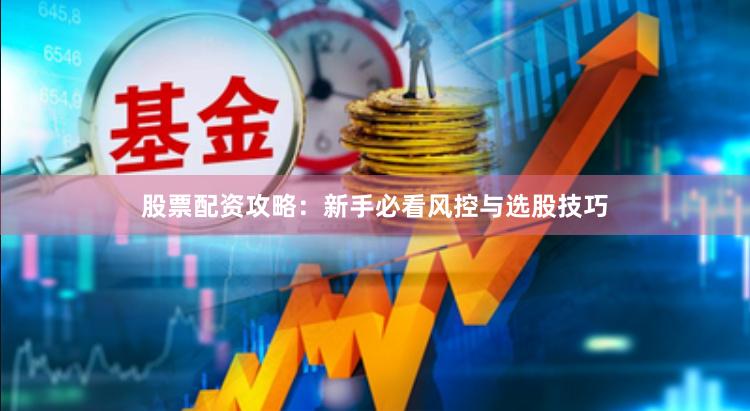 股票配资攻略：新手必看风控与选股技巧