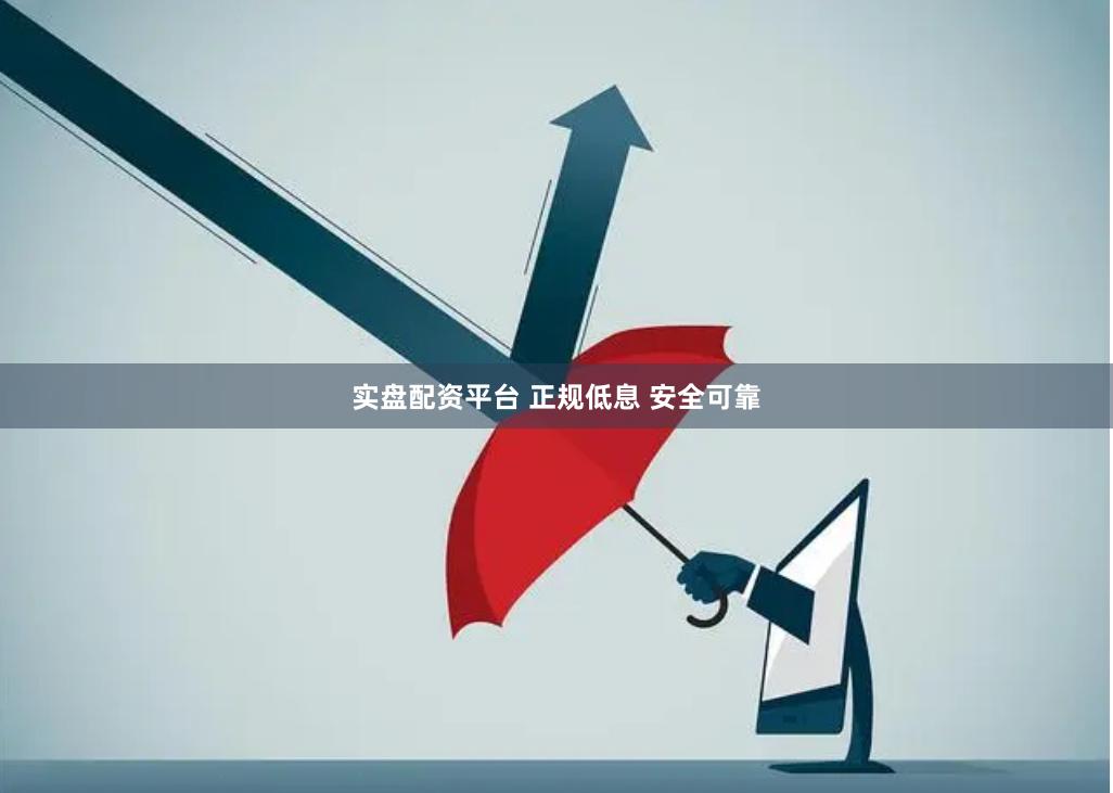 实盘配资平台 正规低息 安全可靠