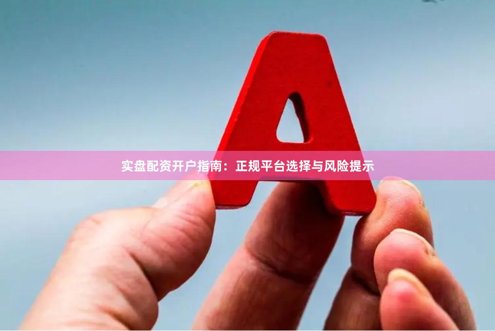 实盘配资开户指南：正规平台选择与风险提示